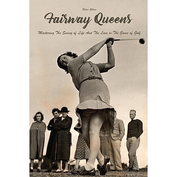 Fairway Queens Mastering The Swing of Life And The Love in The Game of Golf, Brian Gibson