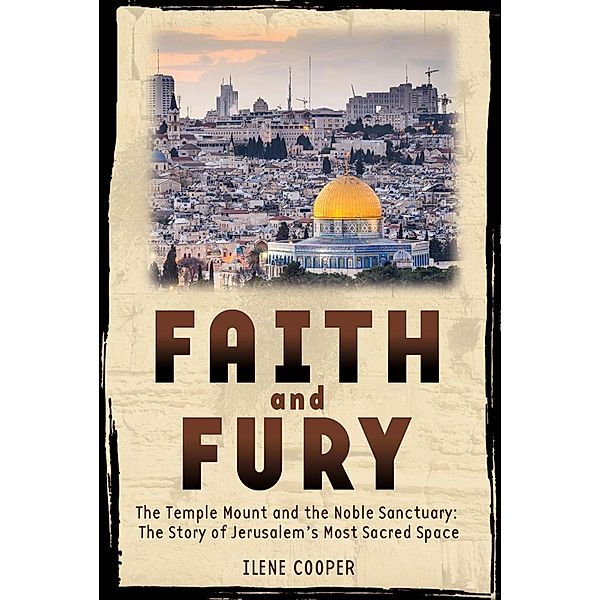 Faith and Fury: The Temple Mount and the Noble Sanctuary: The Story of Jerusalem's Most Sacred Space, Ilene Cooper