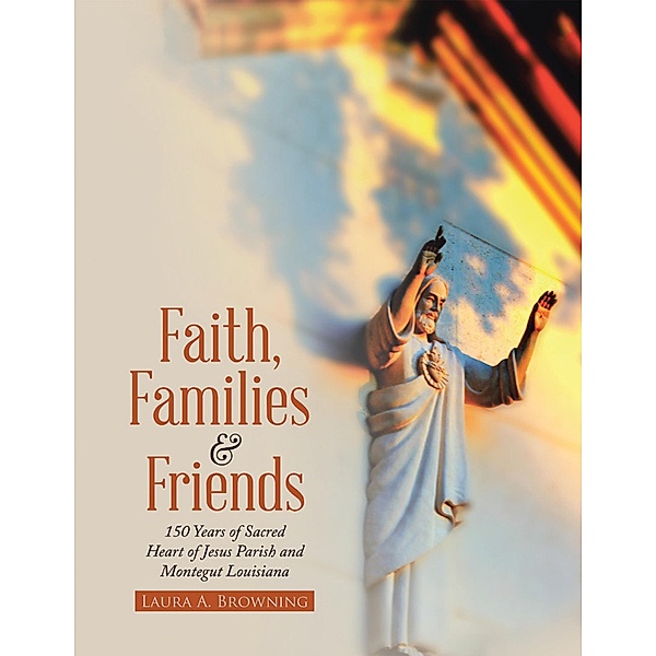 Faith, Families & Friends: 150 Years of Sacred Heart of Jesus Parish and Montegut Louisiana, Laura A. Browning