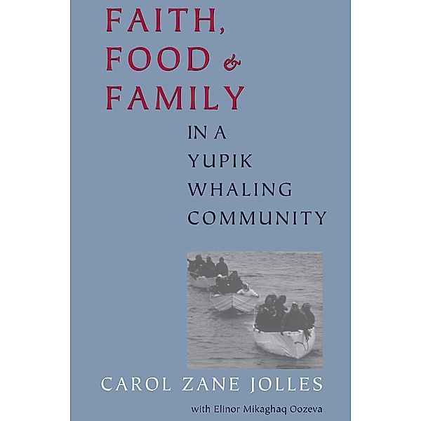 Faith, Food, and Family in a Yupik Whaling Community / McLellan Endowed Series, Carol Zane Jolles, Elinor Mikaghaq Oozeva