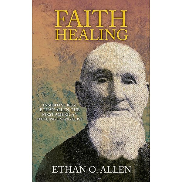 Faith Healing: Insights From Ethan Otis Allen, the First American Healing Evangelist, J. D. King, Ethan Otis Allen