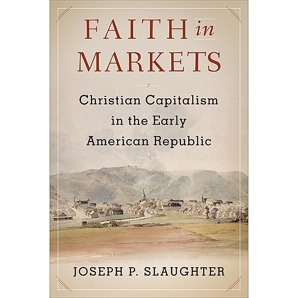 Faith in Markets / Columbia Studies in the History of U.S. Capitalism, Joseph P. Slaughter