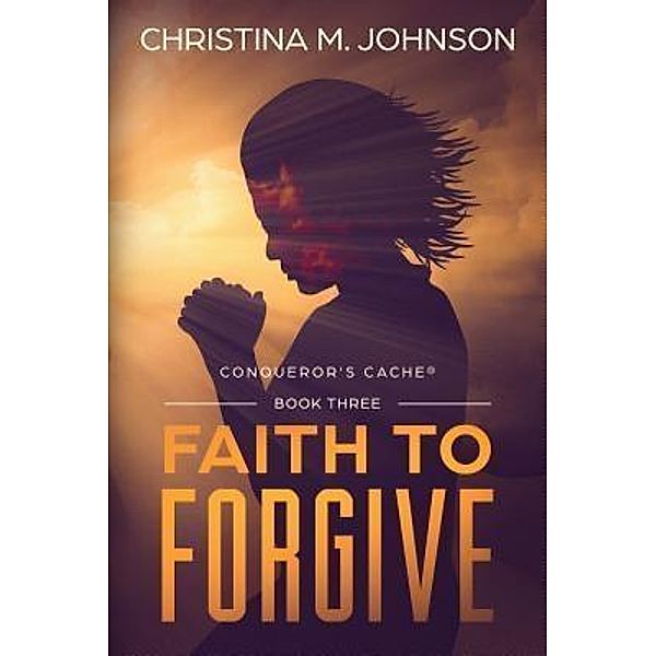 FAITH TO FORGIVE / CONQUEROR'S CACHE® Bd.THREE, Christina M Johnson