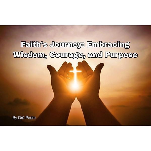 Faith's Journey: Embracing Wisdom, Courage, and Purpose, Dré Pedro