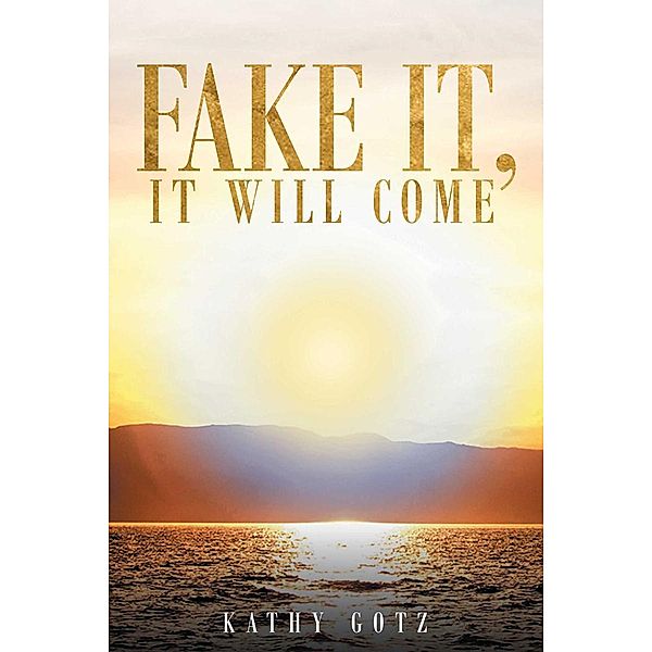 Fake It, It Will Come / Page Publishing, Inc., Kathy Gotz