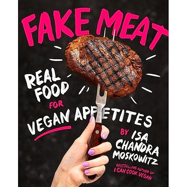 Fake Meat: Vegan Recipes for Alternative Proteins, Isa Chandra Moskowitz