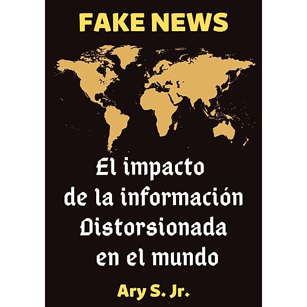 FAKE NEWS El impacto de la información distorsionada en el mundo, Ary S.