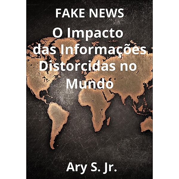FAKE NEWS O Impacto das Informações Distorcidas no Mundo, Ary S.