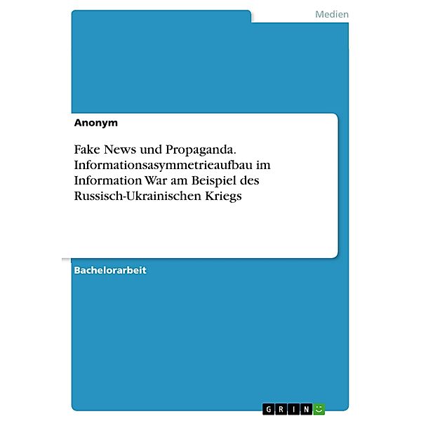 Fake News und Propaganda. Informationsasymmetrieaufbau im Information War am Beispiel des Russisch-Ukrainischen Kriegs