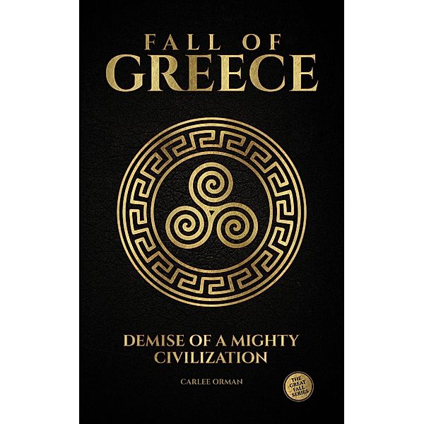 Fall of Greece : Demise of a Mighty Civilization (The Great Fall Series, #1) / The Great Fall Series, Carlee Orman