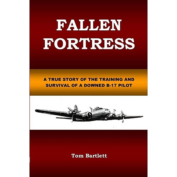 Fallen Fortress: A true story of the training and survival of a downed B-17 pilot, Tom Bartlett