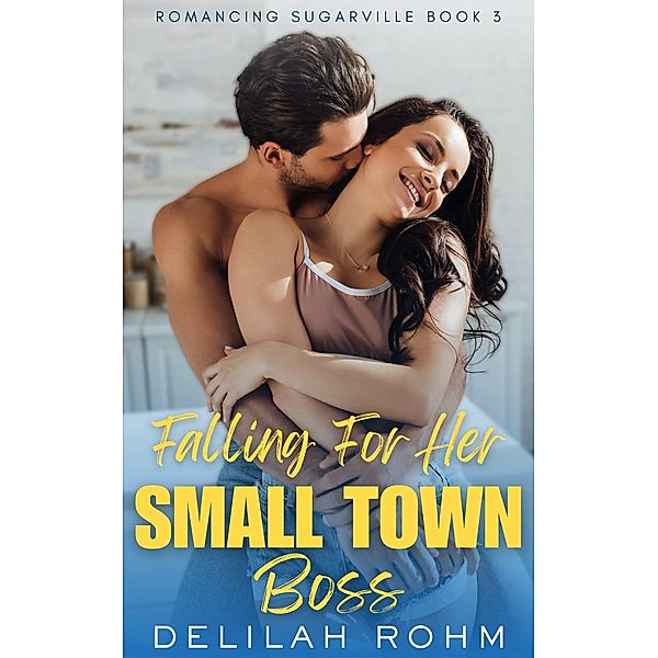 Falling For Her Small Town Boss (Romancing Sugarville, #3) / Romancing Sugarville, Delilah Rohm