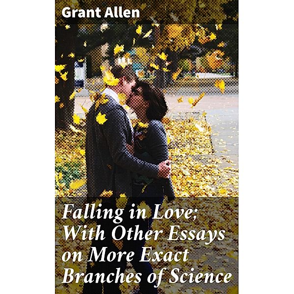 Falling in Love; With Other Essays on More Exact Branches of Science, Grant Allen