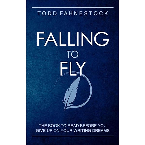 Falling to Fly: The Book to Read Before You Give up on Your Writing Dreams, Todd Fahnestock