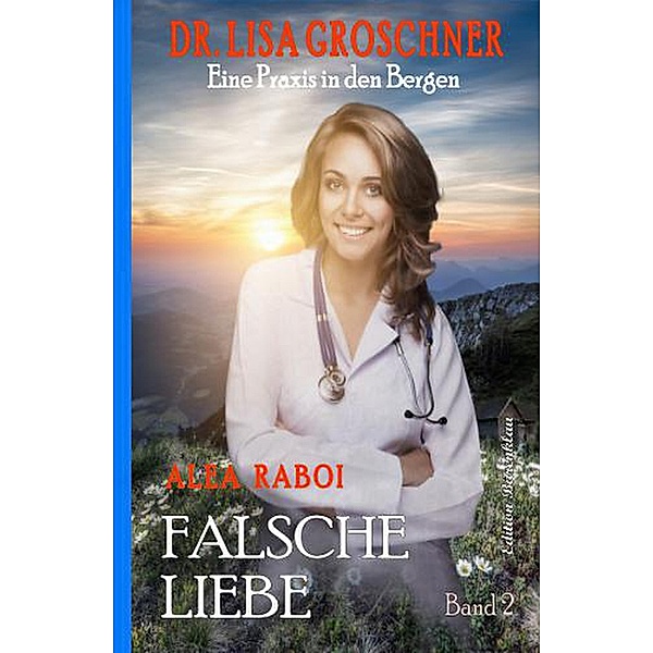 Falsche Liebe: Dr. Lisa Groschner - Eine Praxis in den Bergen, Band 2, Alea Raboi