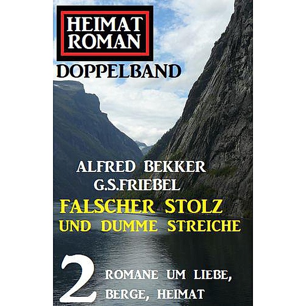 Falscher Stolz und dumme Streiche: Heimatroman Doppelband 2 Romane um Liebe, Berge, Heimat, Alfred Bekker, G. S. Friebel
