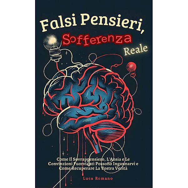 Falsi Pensieri, Sofferenza Reale: Come Il Sovrappensiero, L'Ansia e Le Convinzioni Fuorvianti Possono Ingannarvi e Come Recuperare La Vostra Verità, Luca Romano