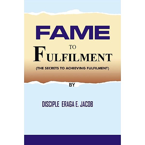 Fame To Fulfilment : The Secrets To Achieving Fulfilment, Apostle. Evangelist Eraga E. Jacob