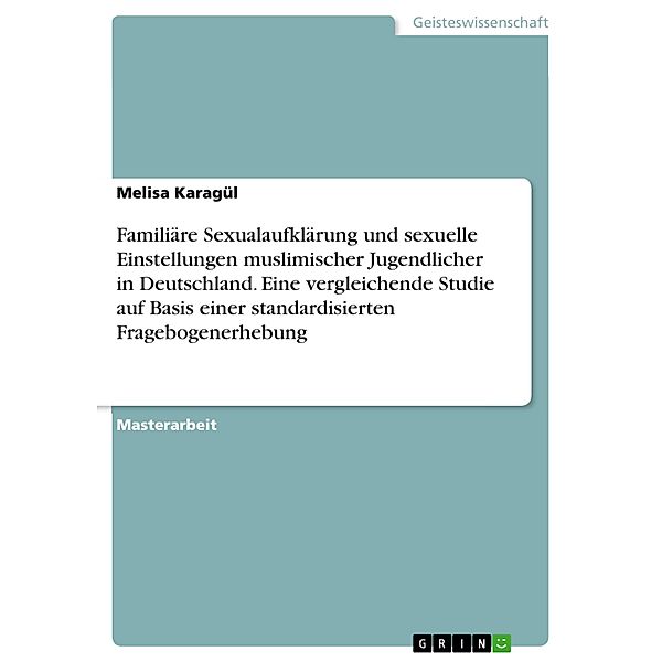 Familiäre Sexualaufklärung und sexuelle Einstellungen muslimischer Jugendlicher in Deutschland. Eine vergleichende Studie auf Basis einer standardisierten Fragebogenerhebung, Melisa Karagül