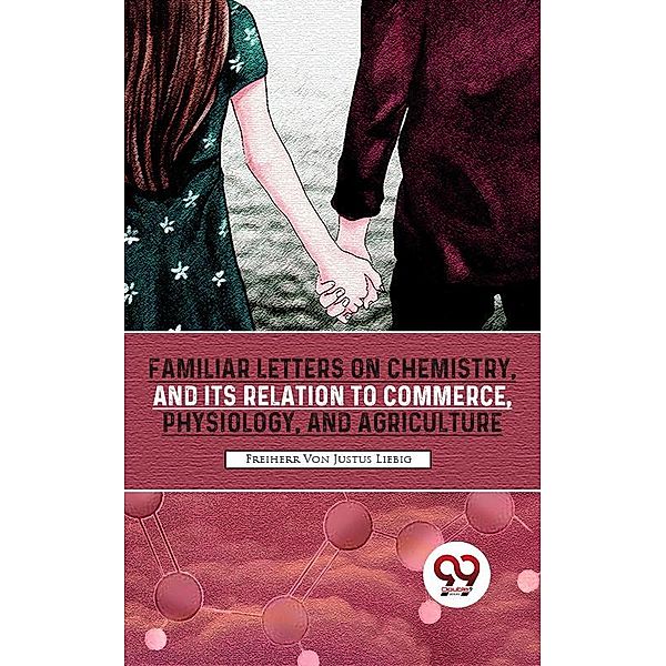 Familiar Letters On Chemistry, And Its Relation To Commerce, Physiology, And Agriculture, Freiherr von Justus Liebig