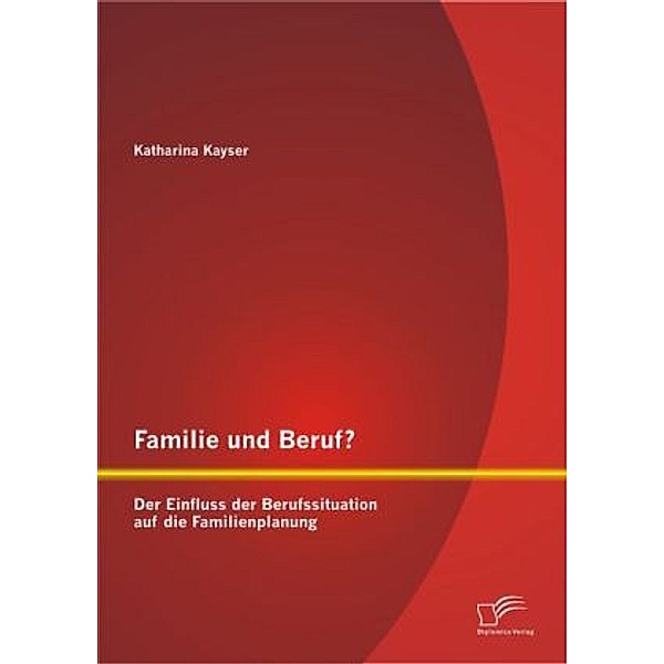 Familie und Beruf? Der Einfluss der Berufssituation auf die Familienplanung, Katharina Kayser