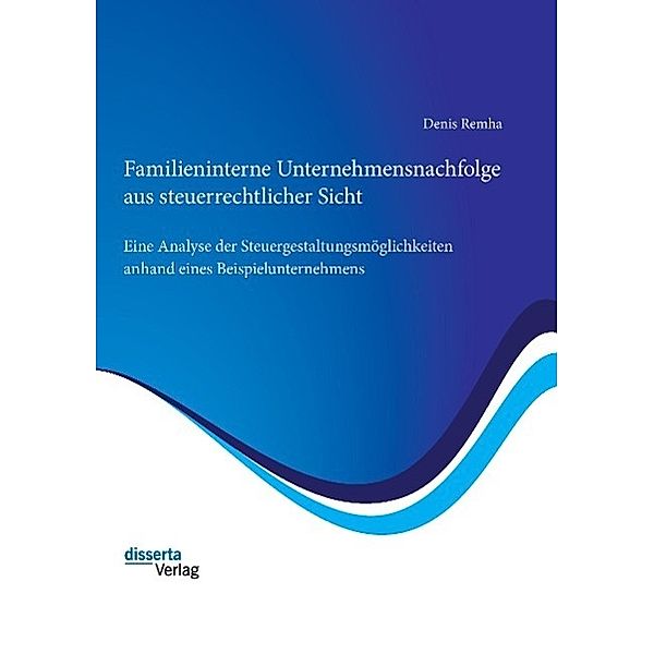 Familieninterne Unternehmensnachfolge aus steuerrechtlicher Sicht: Eine Analyse der Steuergestaltungsmöglichkeiten anhan, Denis Remha