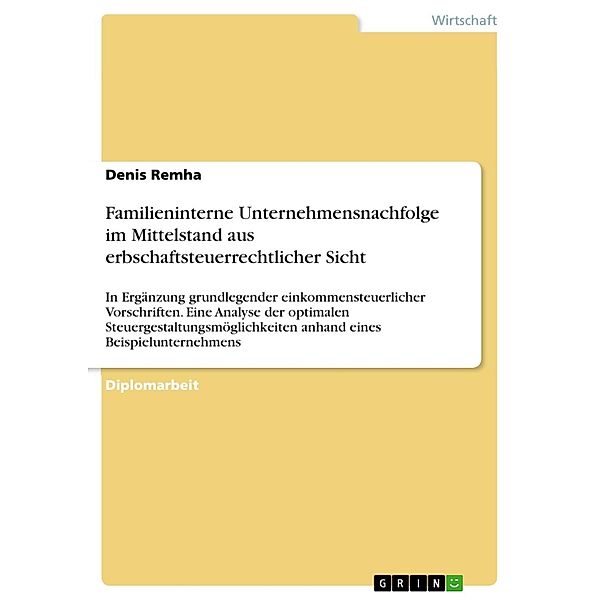 Familieninterne Unternehmensnachfolge im Mittelstand aus erbschaftsteuerrechtlicher Sicht in Ergänzung grundlegender einkommensteuerlicher Vorschriften, Denis Remha