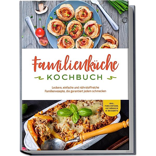 Familienküche Kochbuch: Leckere, einfache und nährstoffreiche Familienrezepte, die garantiert jedem schmecken - inkl. Fingerfood, Getränken & Desserts, Kerstin Langer