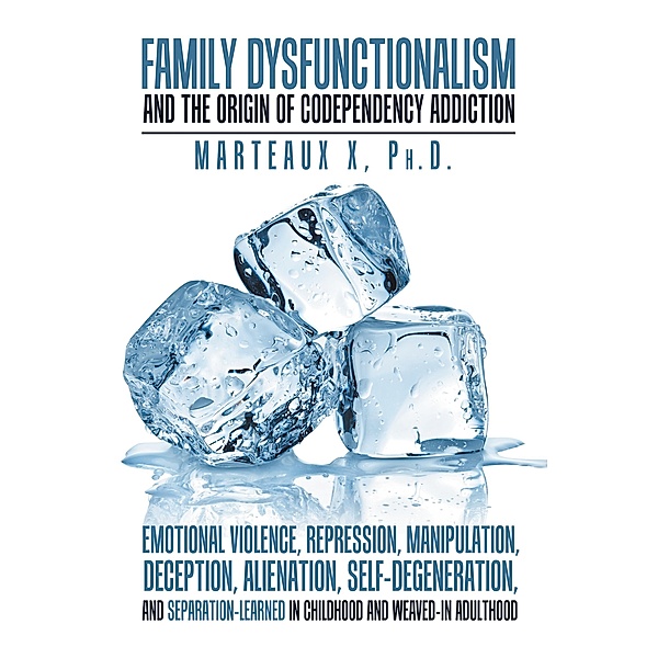 Family Dysfunctionalism and the Origin of Codependency Addiction Emotional Violence, Repression, Manipulation, Deception, Alienation, Self-Degeneration, and Separation-Learned in Childhood and Weaved-In Adulthood, Marteaux X Ph. D.