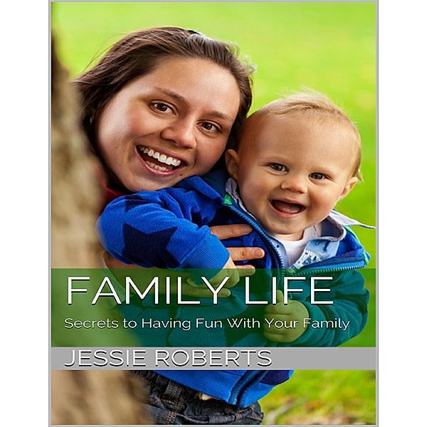 Family Life: Secrets to Having Fun With Your Family, Jessie Roberts