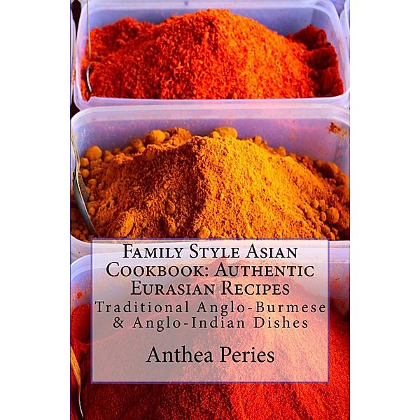 Family Style Asian Cookbook: Authentic Eurasian Recipes: Traditional Anglo-Burmese & Anglo-Indian, Anthea Peries