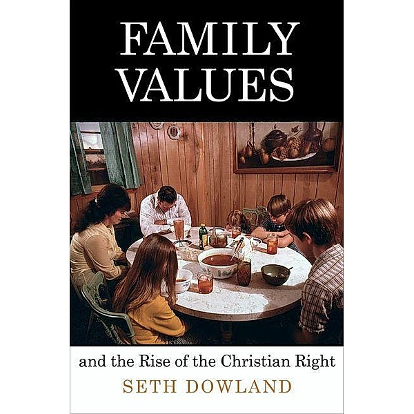 Family Values and the Rise of the Christian Right / Politics and Culture in Modern America, Seth Dowland
