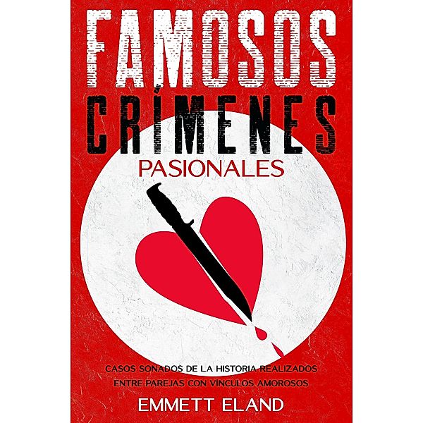 Famosos Crímenes Pasionales: Casos Sonados de la Historia Realizados entre Parejas con Vínculos Amorosos, Emmett Eland