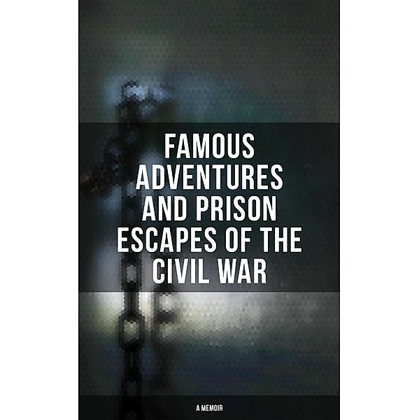 Famous Adventures and Prison Escapes of the Civil War (A Memoir), William Pittenger, A. E. Richards, Basil W. Duke, Orlando B. Willcox, Thomas H. Hines, Frank E. Moran, W. H. Shelton, John Taylor Wood, Anonymous