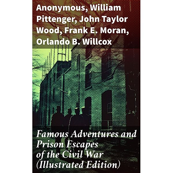 Famous Adventures and Prison Escapes of the Civil War (Illustrated Edition), Anonymous, William Pittenger, John Taylor Wood, Frank E. Moran, Orlando B. Willcox, A. E. Richards, Basil W. Duke, Thomas H. Hines, W. H. Shelton