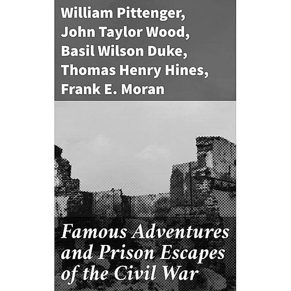 Famous Adventures and Prison Escapes of the Civil War, William Pittenger, John Taylor Wood, Basil Wilson Duke, Thomas Henry Hines, Frank E. Moran, Orlando B. Willcox, A. E. Richards, W. H. Shelton