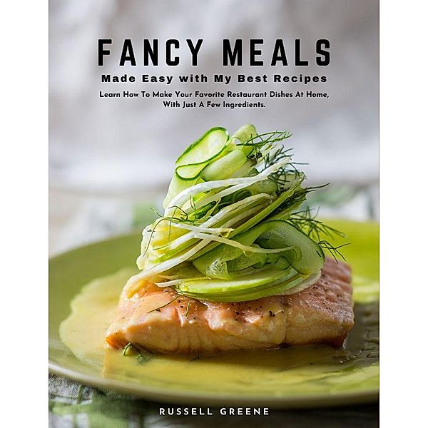 Fancy Meals Made Easy with My Best Recipes : Learn How To Make Your Favorite Restaurant Dishes At Home, With Just A Few Ingredients., Russell Greene