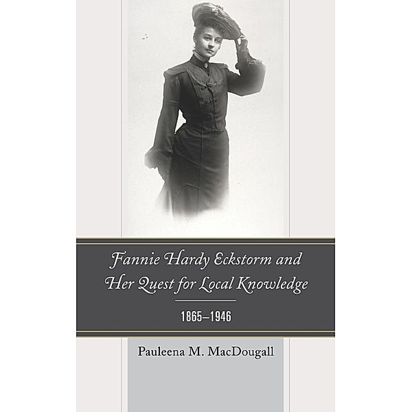 Fannie Hardy Eckstorm and Her Quest for Local Knowledge, 1865-1946, Pauleena M. Macdougall