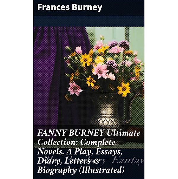 FANNY BURNEY Ultimate Collection: Complete Novels, A Play, Essays, Diary, Letters & Biography (Illustrated), Frances Burney