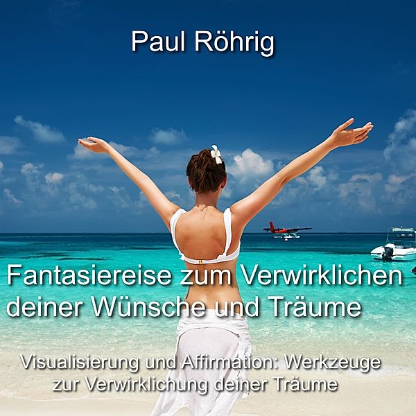 Fantasiereise zum Verwirklichen deiner Wünsche und Träume, Paul Röhrig