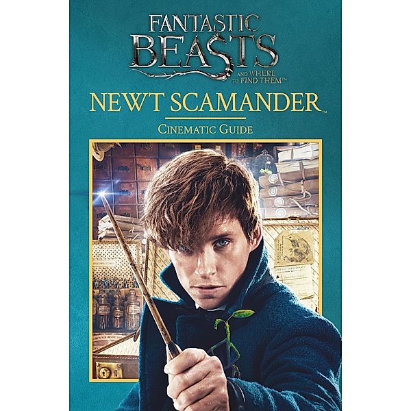 Fantastic Beasts and Where to Find Them: Newt Scamander: Cinematic Guide / Scholastic, Felicity Baker