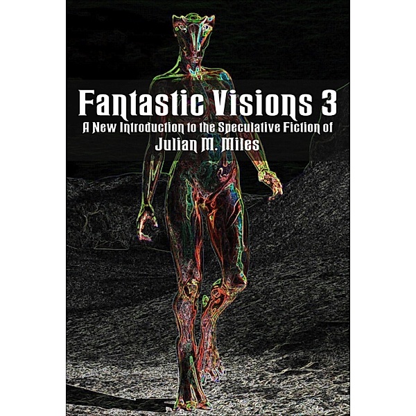 Fantastic Visions 3: a New Introduction to the Speculative Fiction of Julian M. Miles, Julian M. Miles