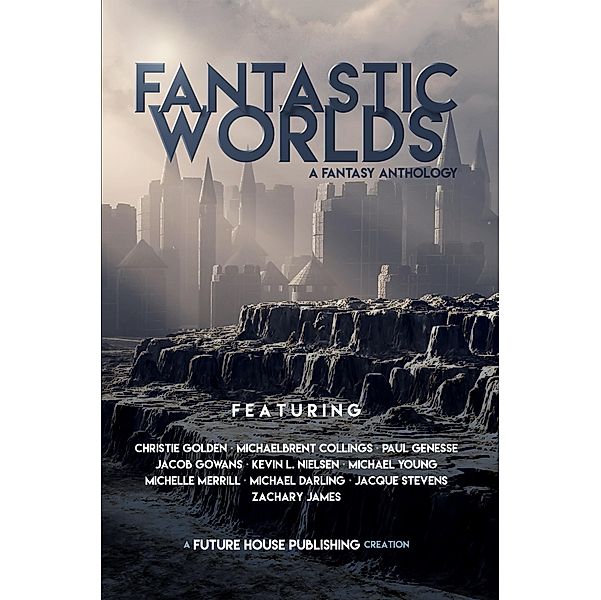 Fantastic Worlds: A Fantasy Anthology / Future House Publishing, Christie Golden, Michael D. Young, Jacque Stevens, Zachary James, Michaelbrent Collings, Paul Genesse, Cameron Dayton, Jacob Gowans, Michael Darling, Kevin L. Nielsen, Michael Moreci, Michelle Merrill