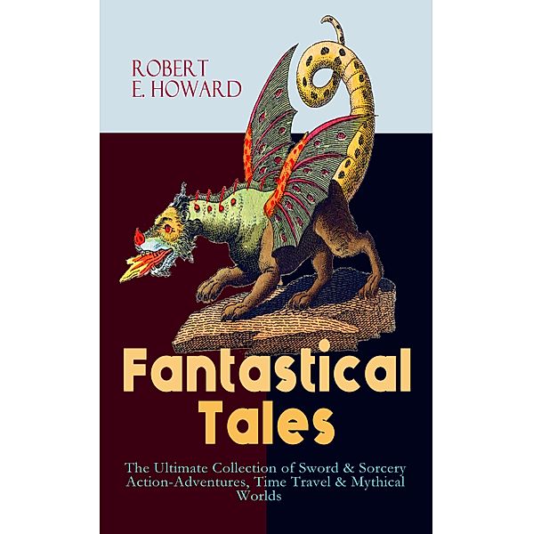 Fantastical Tales - The Ultimate Collection of Sword & Sorcery Action-Adventures, Time Travel & Mythical Worlds, Robert E. Howard