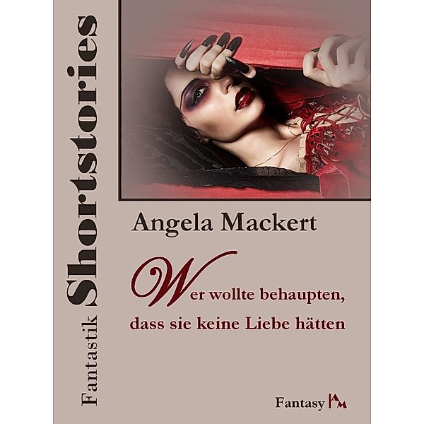 Fantastik Shortstories: Wer wollte behaupten, dass sie keine Liebe hätten, Angela Mackert