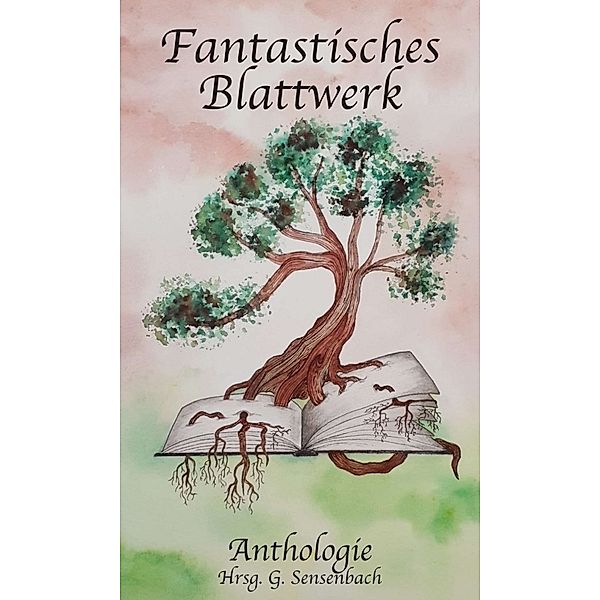 Fantastisches Blattwerk, Georg Sensenbach, Asni R. Altenstatter, Astrid Karma, Katharina Westermann, Karen Glauer, Sabine Kraft, Rayne C. Bow, Maximilian J. Gley, Alexander Bringmann, Patrick Hahmann, Eva Heinze, Lisa Limacher, Karen M. Ladira