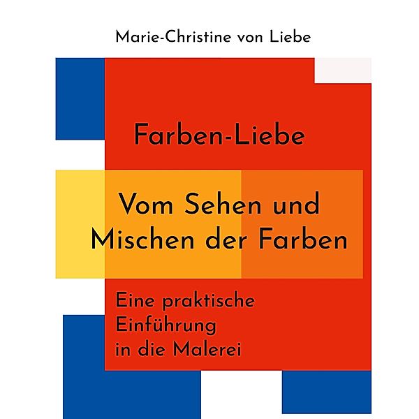 Farben-Liebe - Vom Sehen und Mischen der Farben, Marie-Christine von Liebe