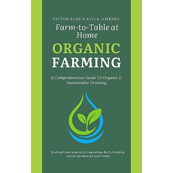 Farm to Table at Home: A Comprehensive Guide to Organic Farming & Growing Your Own Fresh Food In Limited Spaces, Victor Alexis Avila Jimenez