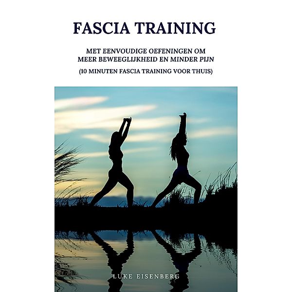 Fascia Training: Met Eenvoudige Oefeningen Om Meer Beweeglijkheid En Minder Pijn (10 Minuten Fascia Training Voor Thuis), Luke Eisenberg