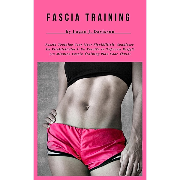 Fascia Training Voor Meer Flexibiliteit, Souplesse En Vitaliteit: Hoe U Uw Fasciën In Topvorm Krijgt! (10 Minuten Fascia Training Plan Voor Thuis), Logan J. Davisson